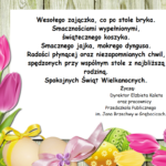 Wesołego zajączka, co po stole bryka. Smacznościami wypełnionymi, świątecznego koszyka. Smacznego jajka, mokrego dyngusa. Radości płynącej oraz niezapomnianych chwil, spędzonych przy wspólnym stole z najbliższą rodziną. Spokojnych Świąt Wielkanocnych. życzą Dyrektor Elżbieta Kaleta, pracownicy oraz dzieci z Przedszkola Publicznego im. Jana Brzechwy w Grębocicach